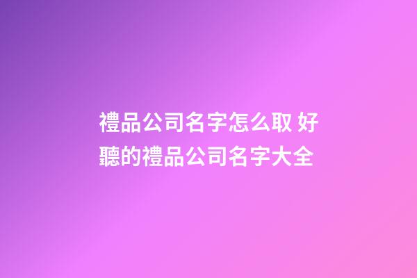 禮品公司名字怎么取 好聽的禮品公司名字大全